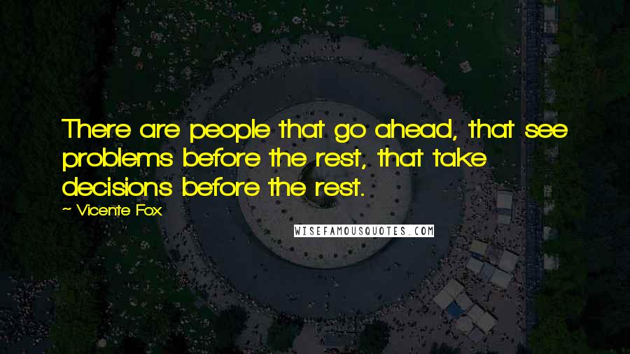 Vicente Fox Quotes: There are people that go ahead, that see problems before the rest, that take decisions before the rest.