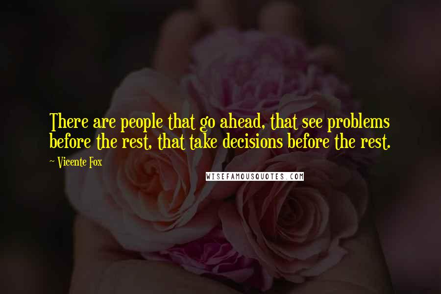 Vicente Fox Quotes: There are people that go ahead, that see problems before the rest, that take decisions before the rest.