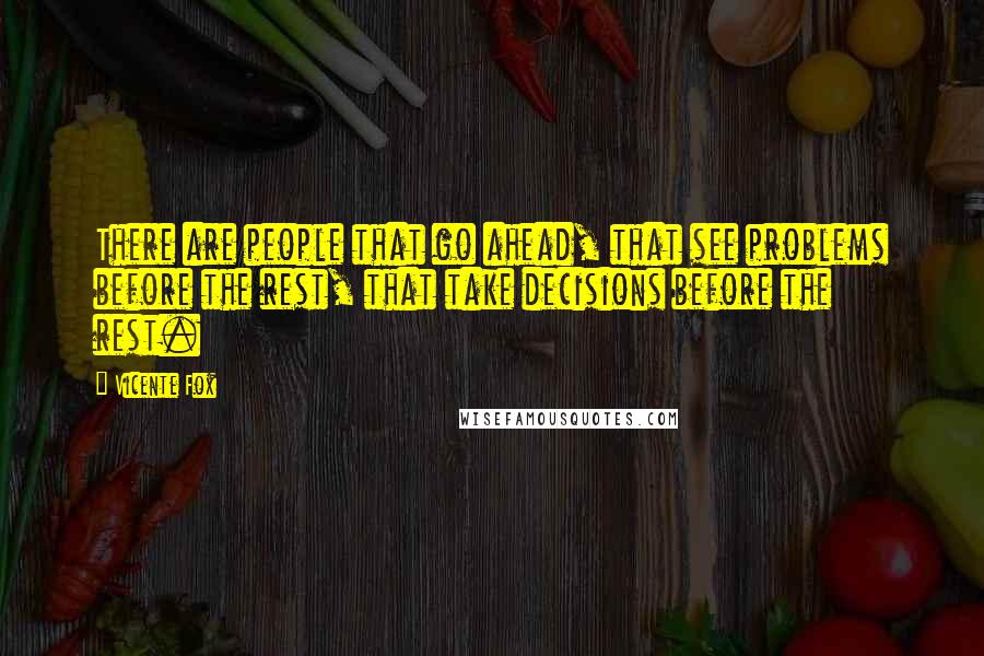 Vicente Fox Quotes: There are people that go ahead, that see problems before the rest, that take decisions before the rest.