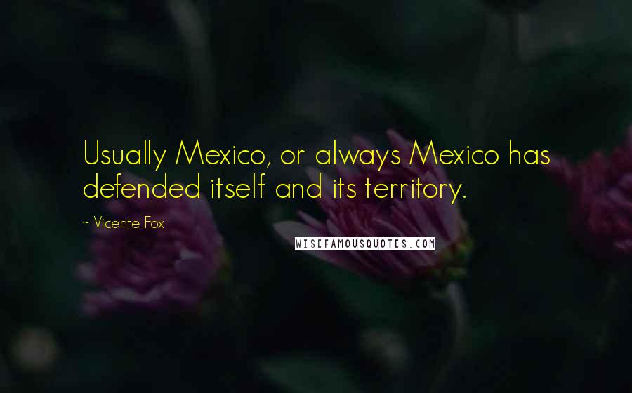 Vicente Fox Quotes: Usually Mexico, or always Mexico has defended itself and its territory.