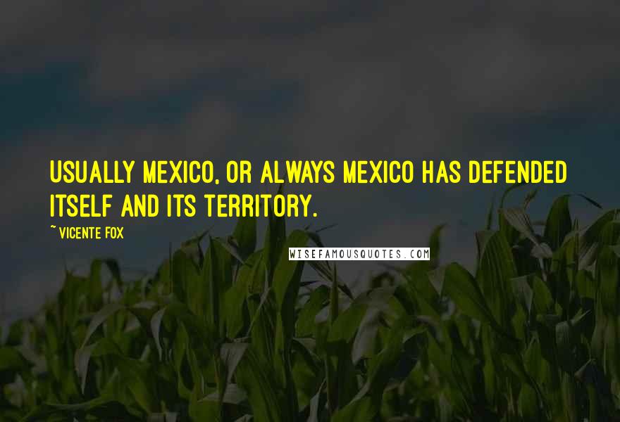 Vicente Fox Quotes: Usually Mexico, or always Mexico has defended itself and its territory.