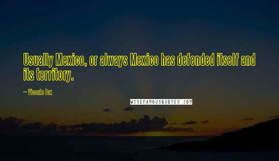 Vicente Fox Quotes: Usually Mexico, or always Mexico has defended itself and its territory.