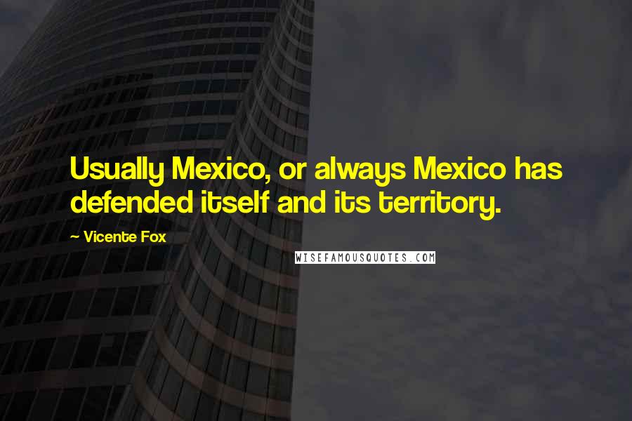 Vicente Fox Quotes: Usually Mexico, or always Mexico has defended itself and its territory.