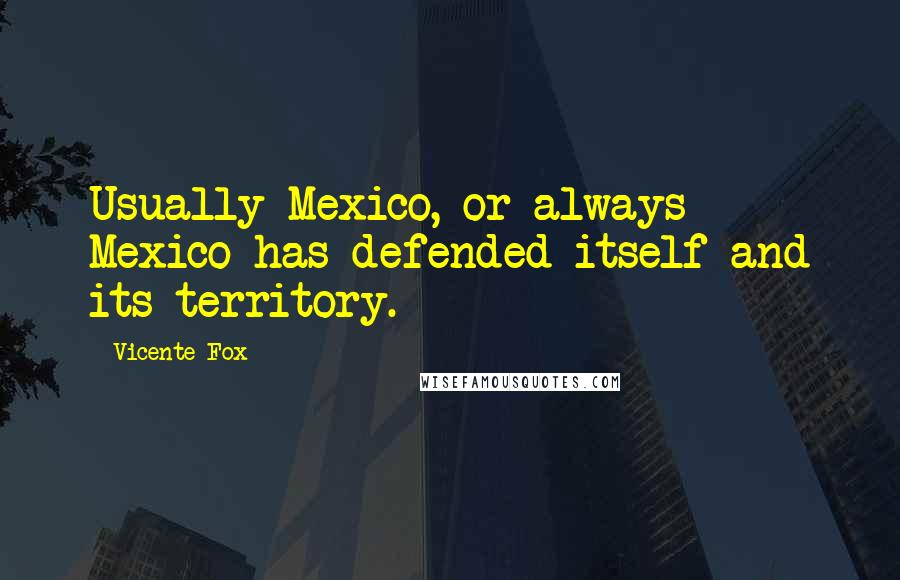 Vicente Fox Quotes: Usually Mexico, or always Mexico has defended itself and its territory.