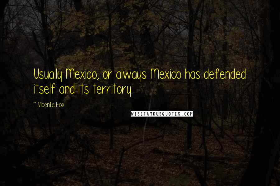 Vicente Fox Quotes: Usually Mexico, or always Mexico has defended itself and its territory.