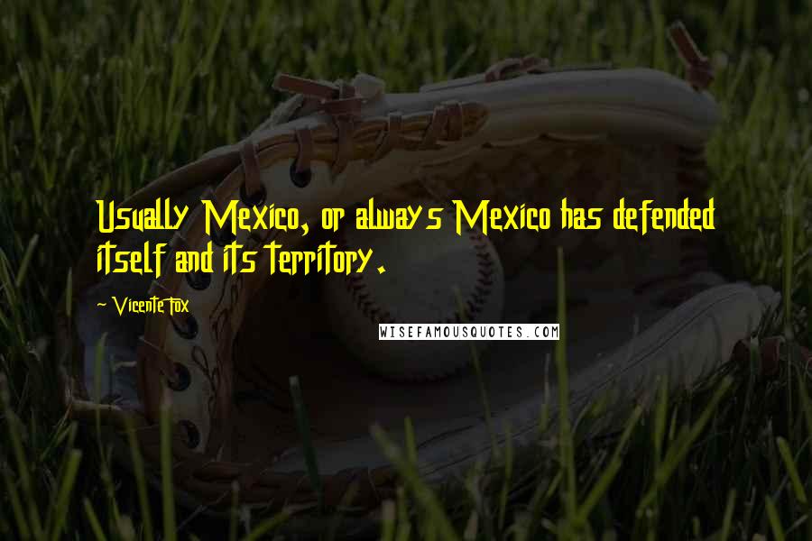 Vicente Fox Quotes: Usually Mexico, or always Mexico has defended itself and its territory.