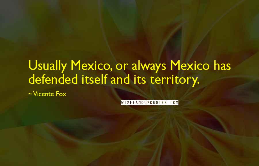 Vicente Fox Quotes: Usually Mexico, or always Mexico has defended itself and its territory.