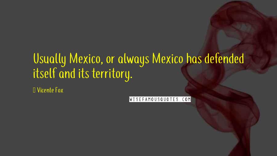 Vicente Fox Quotes: Usually Mexico, or always Mexico has defended itself and its territory.