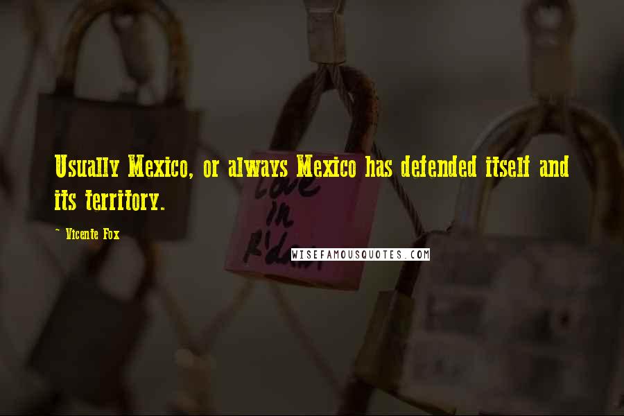 Vicente Fox Quotes: Usually Mexico, or always Mexico has defended itself and its territory.