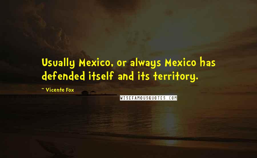 Vicente Fox Quotes: Usually Mexico, or always Mexico has defended itself and its territory.