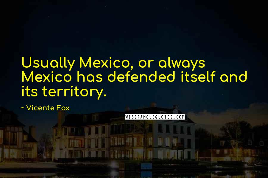 Vicente Fox Quotes: Usually Mexico, or always Mexico has defended itself and its territory.