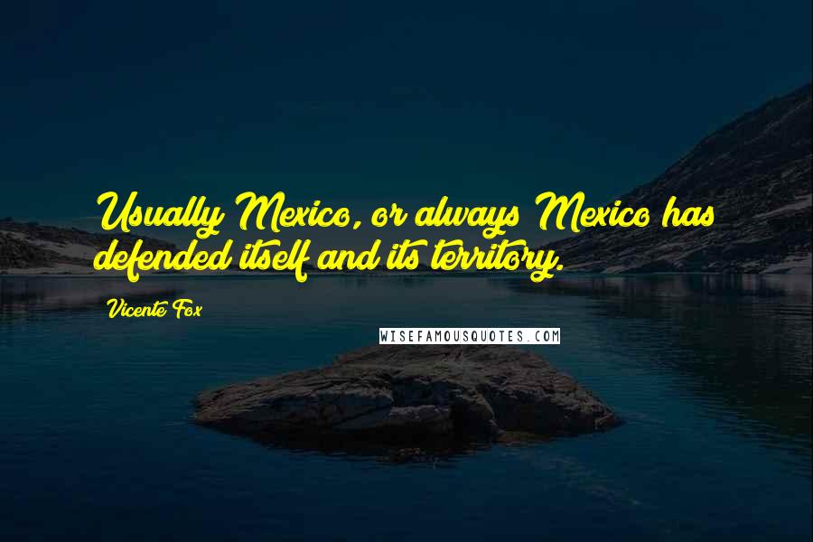 Vicente Fox Quotes: Usually Mexico, or always Mexico has defended itself and its territory.