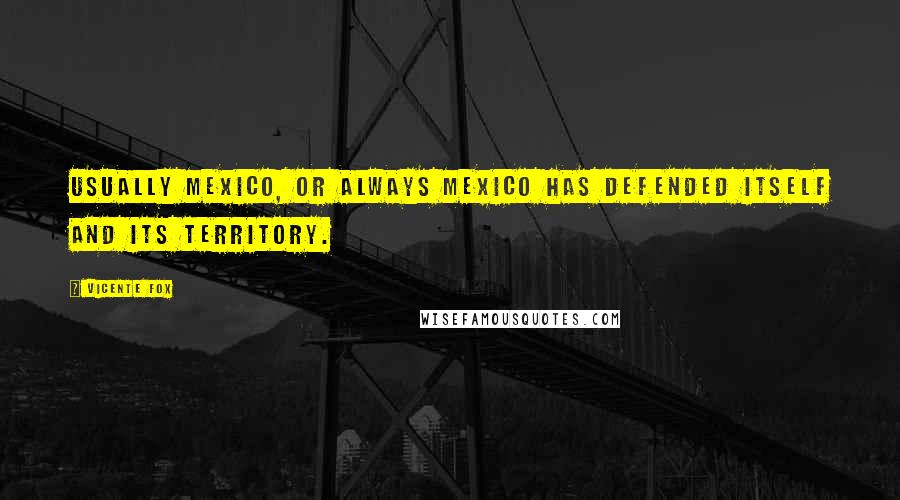 Vicente Fox Quotes: Usually Mexico, or always Mexico has defended itself and its territory.