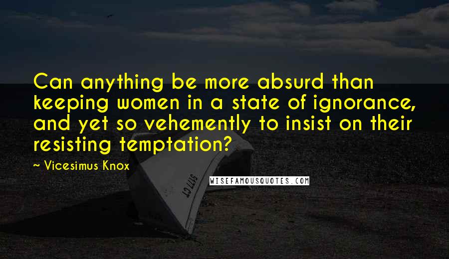 Vicesimus Knox Quotes: Can anything be more absurd than keeping women in a state of ignorance, and yet so vehemently to insist on their resisting temptation?