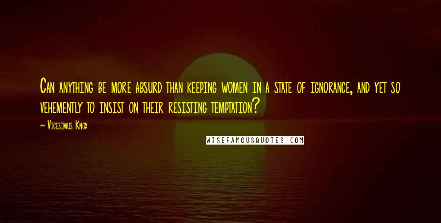 Vicesimus Knox Quotes: Can anything be more absurd than keeping women in a state of ignorance, and yet so vehemently to insist on their resisting temptation?