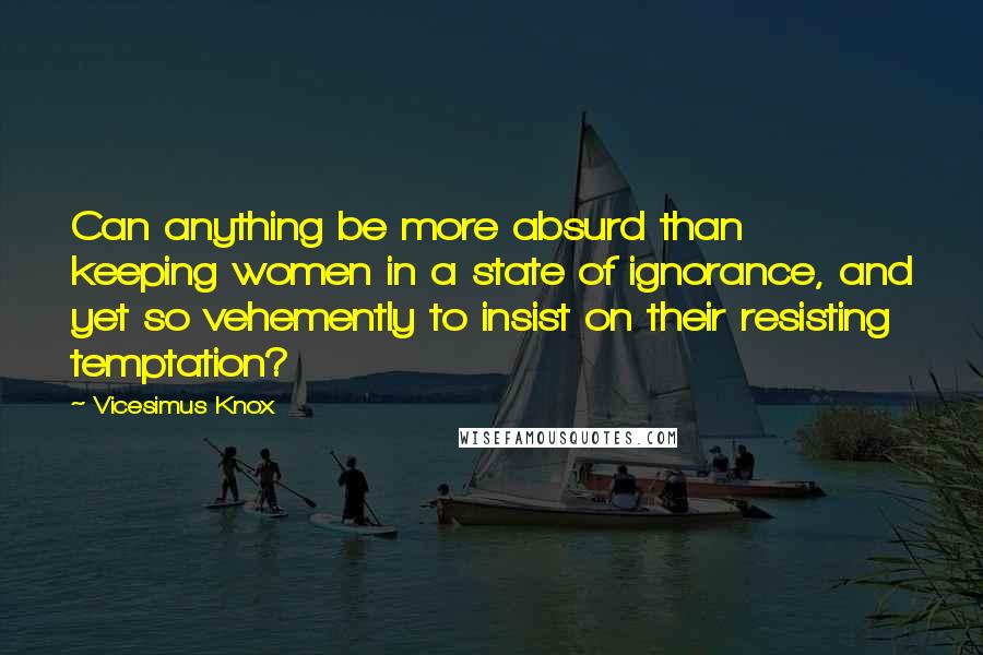 Vicesimus Knox Quotes: Can anything be more absurd than keeping women in a state of ignorance, and yet so vehemently to insist on their resisting temptation?