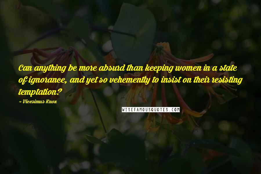 Vicesimus Knox Quotes: Can anything be more absurd than keeping women in a state of ignorance, and yet so vehemently to insist on their resisting temptation?