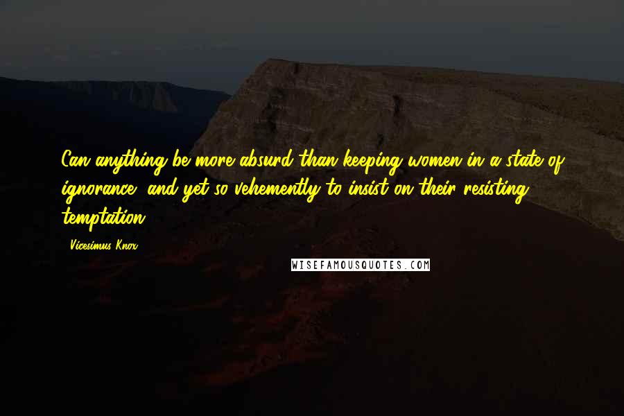 Vicesimus Knox Quotes: Can anything be more absurd than keeping women in a state of ignorance, and yet so vehemently to insist on their resisting temptation?