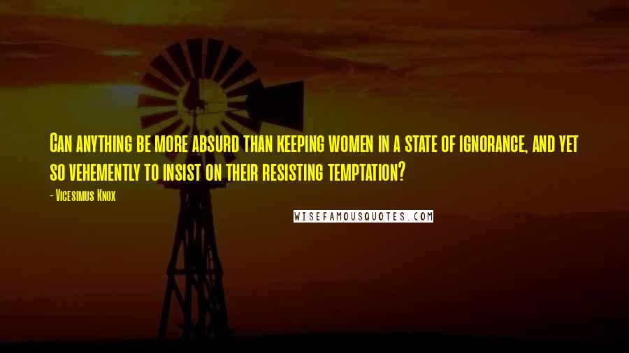 Vicesimus Knox Quotes: Can anything be more absurd than keeping women in a state of ignorance, and yet so vehemently to insist on their resisting temptation?