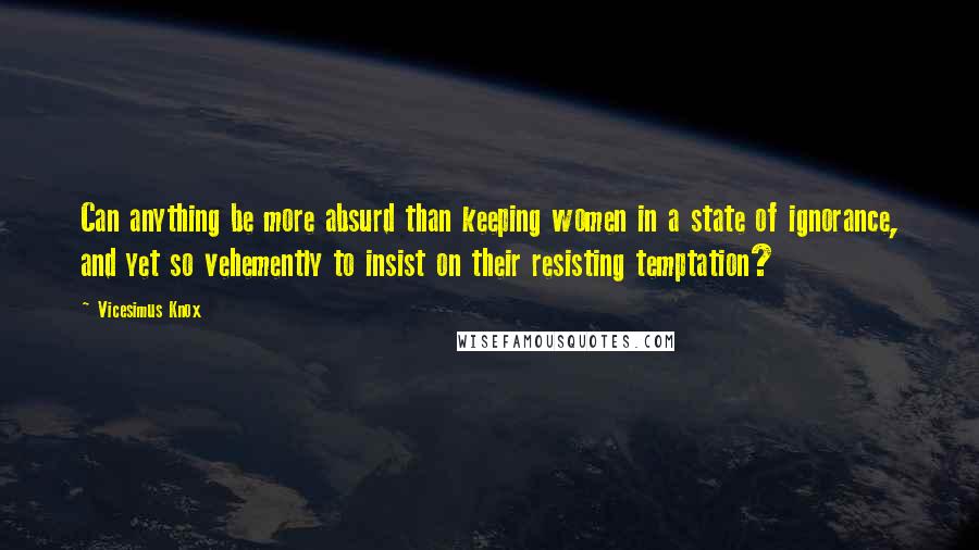 Vicesimus Knox Quotes: Can anything be more absurd than keeping women in a state of ignorance, and yet so vehemently to insist on their resisting temptation?