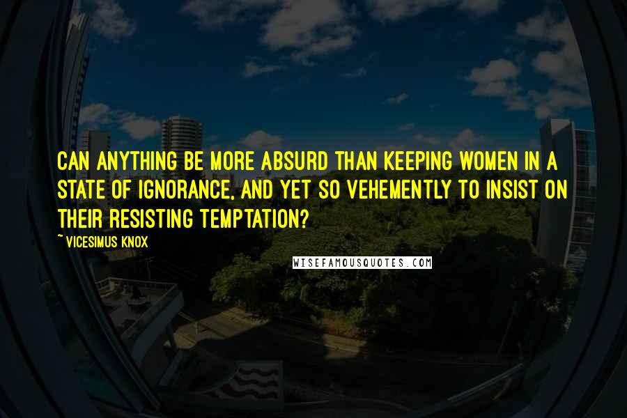 Vicesimus Knox Quotes: Can anything be more absurd than keeping women in a state of ignorance, and yet so vehemently to insist on their resisting temptation?