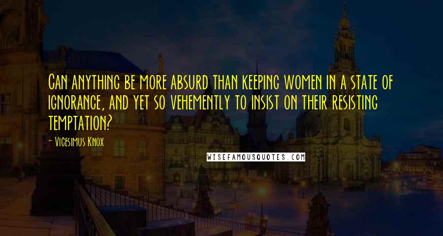 Vicesimus Knox Quotes: Can anything be more absurd than keeping women in a state of ignorance, and yet so vehemently to insist on their resisting temptation?