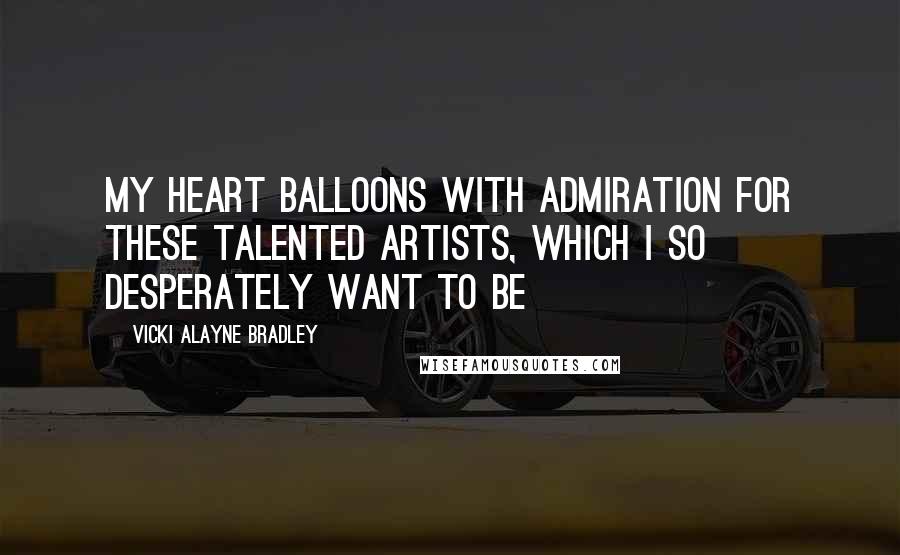 Vicki Alayne Bradley Quotes: My heart balloons with admiration for these talented artists, which I so desperately want to be