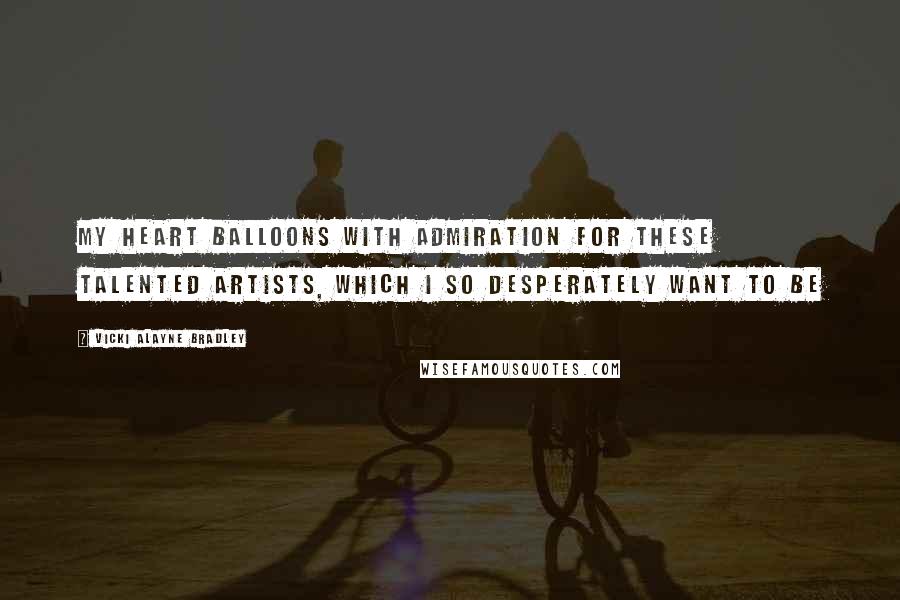 Vicki Alayne Bradley Quotes: My heart balloons with admiration for these talented artists, which I so desperately want to be