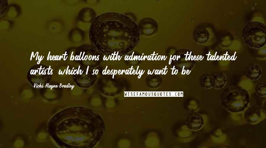 Vicki Alayne Bradley Quotes: My heart balloons with admiration for these talented artists, which I so desperately want to be