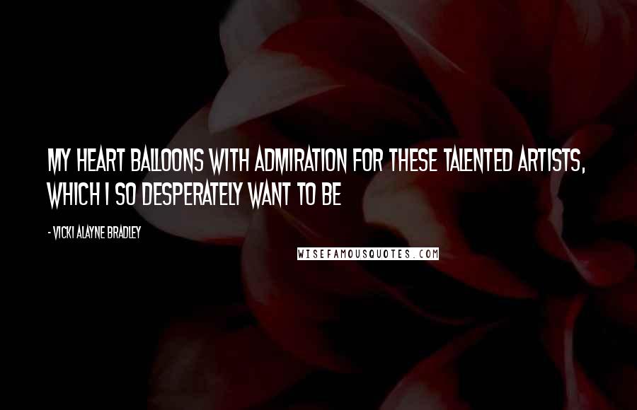 Vicki Alayne Bradley Quotes: My heart balloons with admiration for these talented artists, which I so desperately want to be