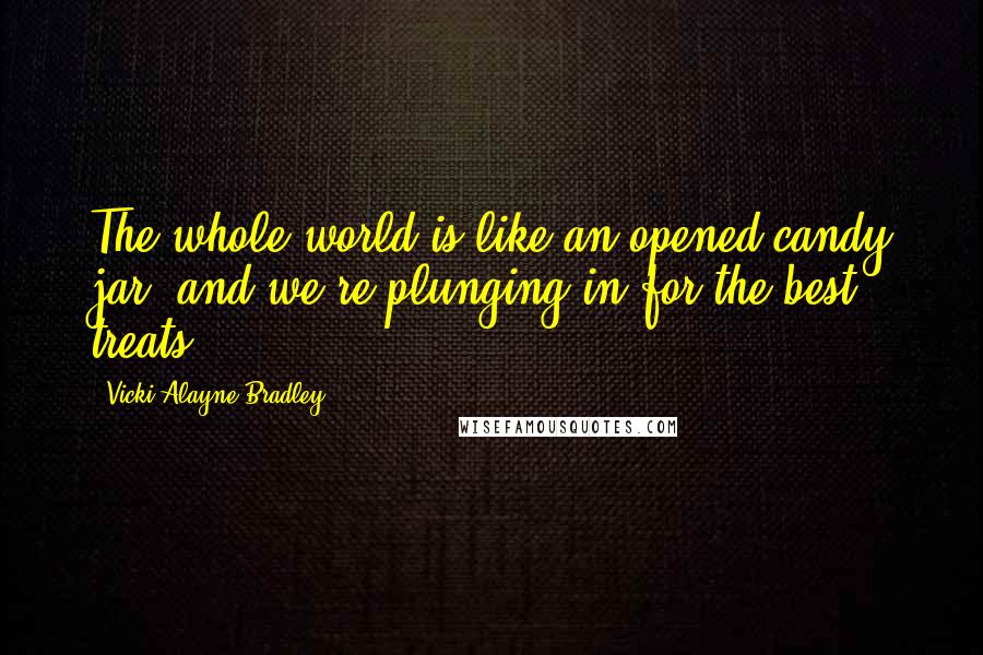 Vicki Alayne Bradley Quotes: The whole world is like an opened candy jar, and we're plunging in for the best treats