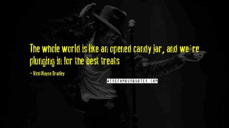 Vicki Alayne Bradley Quotes: The whole world is like an opened candy jar, and we're plunging in for the best treats