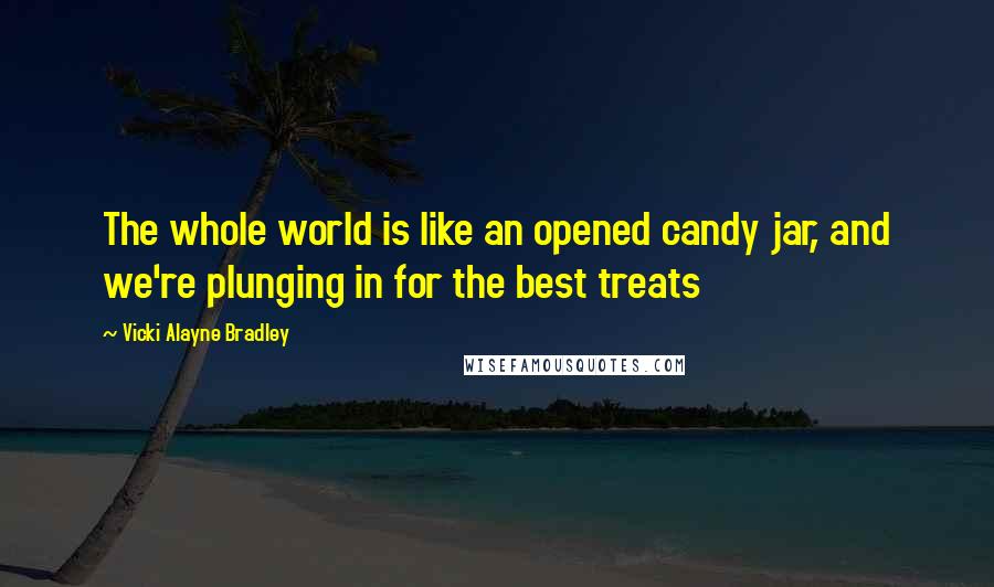 Vicki Alayne Bradley Quotes: The whole world is like an opened candy jar, and we're plunging in for the best treats