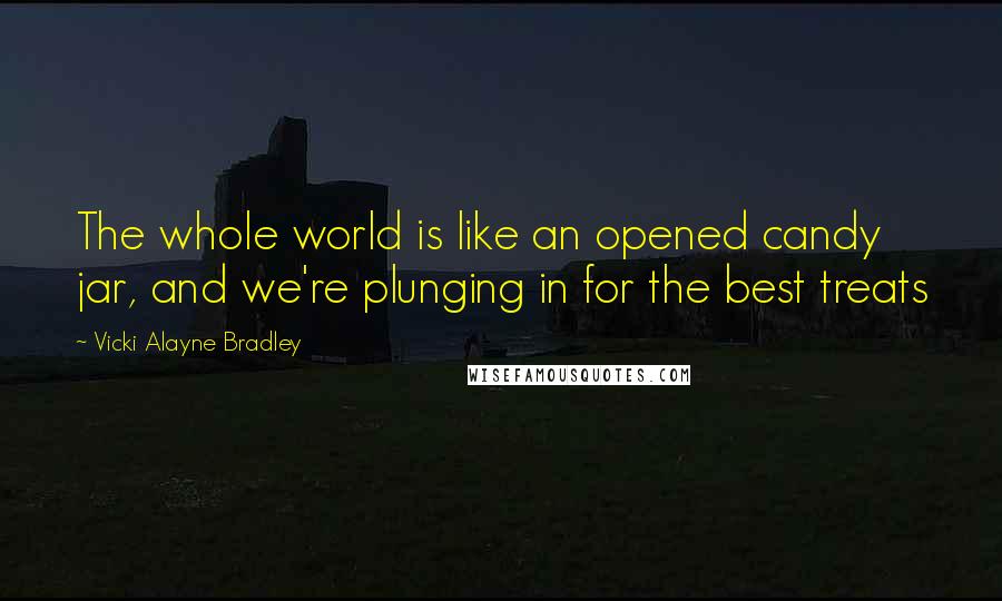 Vicki Alayne Bradley Quotes: The whole world is like an opened candy jar, and we're plunging in for the best treats