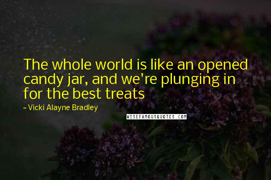 Vicki Alayne Bradley Quotes: The whole world is like an opened candy jar, and we're plunging in for the best treats