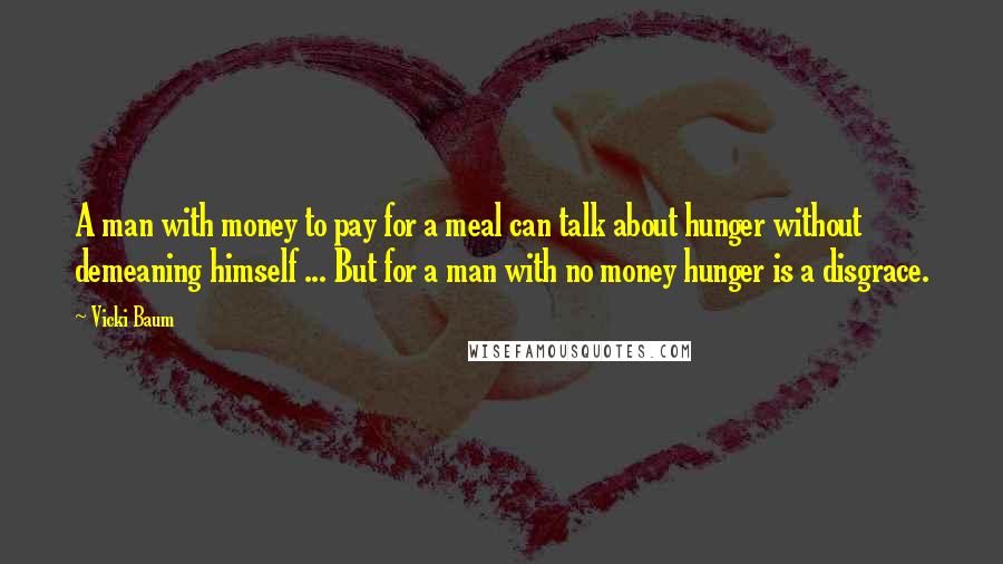 Vicki Baum Quotes: A man with money to pay for a meal can talk about hunger without demeaning himself ... But for a man with no money hunger is a disgrace.