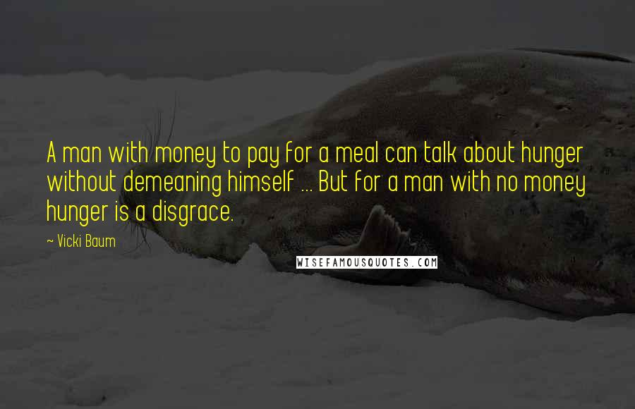 Vicki Baum Quotes: A man with money to pay for a meal can talk about hunger without demeaning himself ... But for a man with no money hunger is a disgrace.