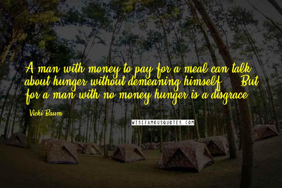 Vicki Baum Quotes: A man with money to pay for a meal can talk about hunger without demeaning himself ... But for a man with no money hunger is a disgrace.