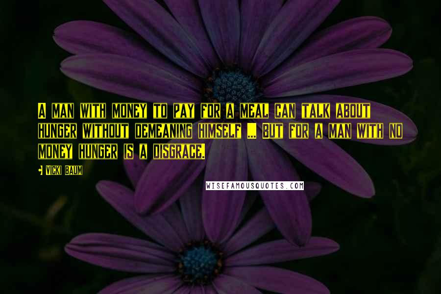 Vicki Baum Quotes: A man with money to pay for a meal can talk about hunger without demeaning himself ... But for a man with no money hunger is a disgrace.