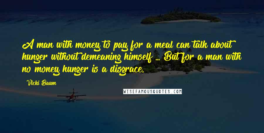 Vicki Baum Quotes: A man with money to pay for a meal can talk about hunger without demeaning himself ... But for a man with no money hunger is a disgrace.