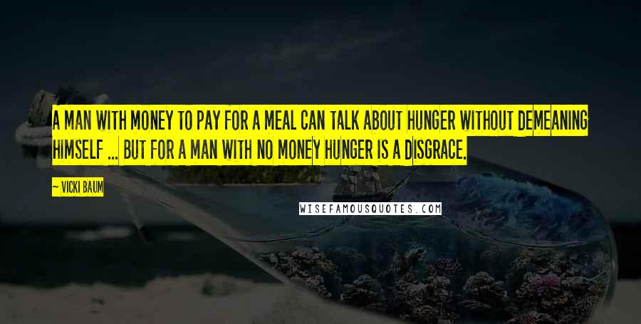Vicki Baum Quotes: A man with money to pay for a meal can talk about hunger without demeaning himself ... But for a man with no money hunger is a disgrace.