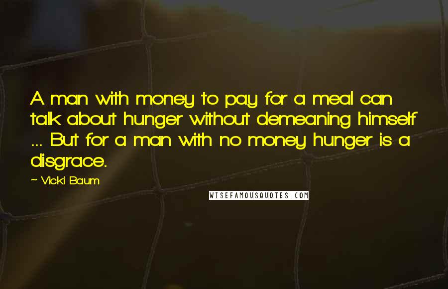 Vicki Baum Quotes: A man with money to pay for a meal can talk about hunger without demeaning himself ... But for a man with no money hunger is a disgrace.