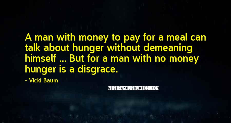 Vicki Baum Quotes: A man with money to pay for a meal can talk about hunger without demeaning himself ... But for a man with no money hunger is a disgrace.