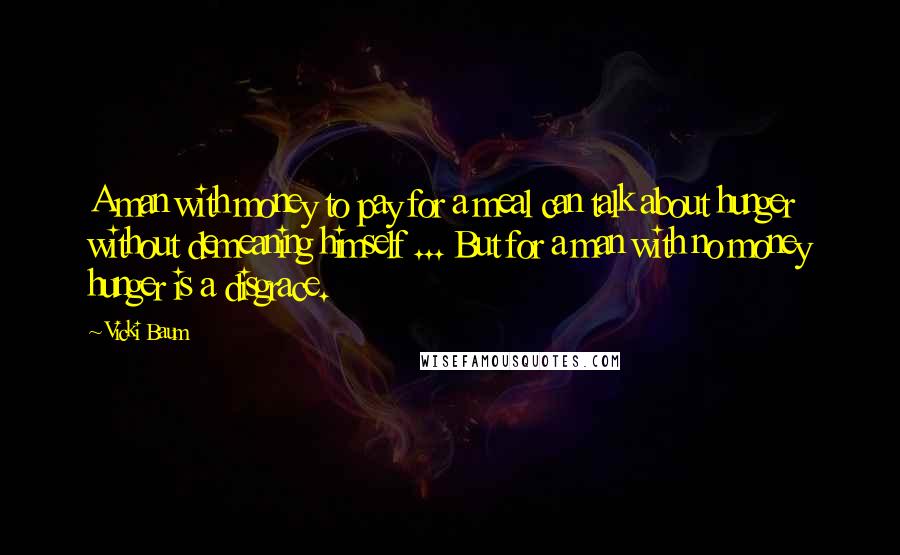 Vicki Baum Quotes: A man with money to pay for a meal can talk about hunger without demeaning himself ... But for a man with no money hunger is a disgrace.