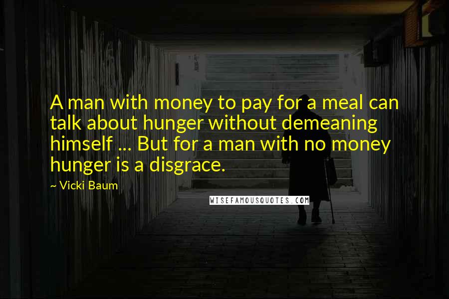 Vicki Baum Quotes: A man with money to pay for a meal can talk about hunger without demeaning himself ... But for a man with no money hunger is a disgrace.