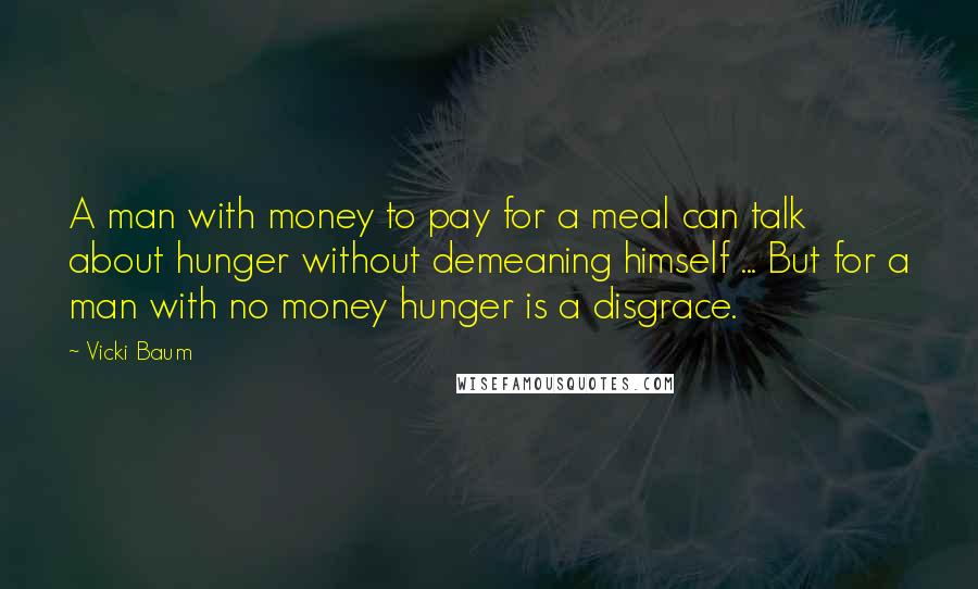 Vicki Baum Quotes: A man with money to pay for a meal can talk about hunger without demeaning himself ... But for a man with no money hunger is a disgrace.