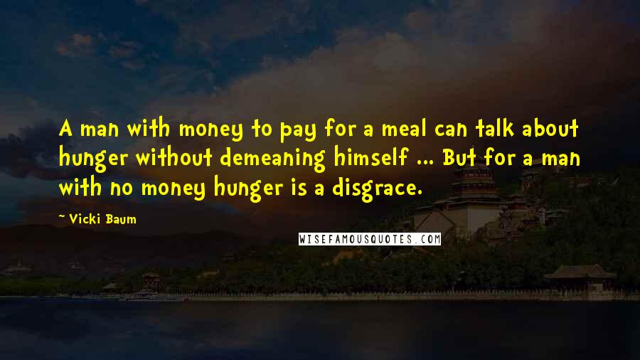 Vicki Baum Quotes: A man with money to pay for a meal can talk about hunger without demeaning himself ... But for a man with no money hunger is a disgrace.