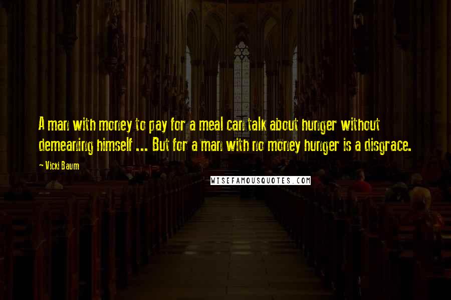 Vicki Baum Quotes: A man with money to pay for a meal can talk about hunger without demeaning himself ... But for a man with no money hunger is a disgrace.