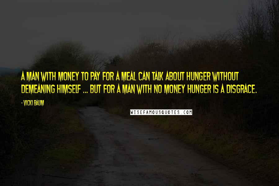 Vicki Baum Quotes: A man with money to pay for a meal can talk about hunger without demeaning himself ... But for a man with no money hunger is a disgrace.