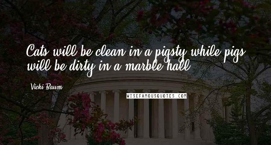 Vicki Baum Quotes: Cats will be clean in a pigsty while pigs will be dirty in a marble hall.